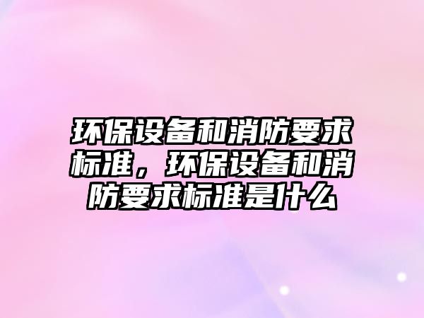 環(huán)保設備和消防要求標準，環(huán)保設備和消防要求標準是什么
