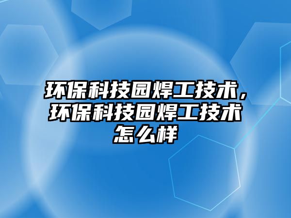 環(huán)保科技園焊工技術(shù)，環(huán)保科技園焊工技術(shù)怎么樣