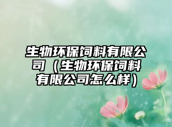生物環(huán)保飼料有限公司（生物環(huán)保飼料有限公司怎么樣）