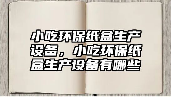 小吃環(huán)保紙盒生產設備，小吃環(huán)保紙盒生產設備有哪些