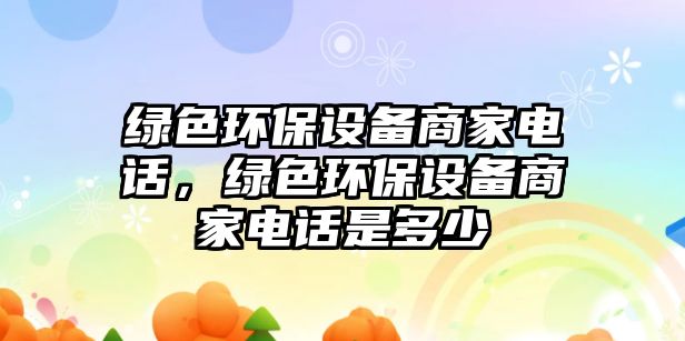 綠色環(huán)保設(shè)備商家電話，綠色環(huán)保設(shè)備商家電話是多少