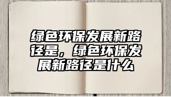 綠色環(huán)保發(fā)展新路徑是，綠色環(huán)保發(fā)展新路徑是什么