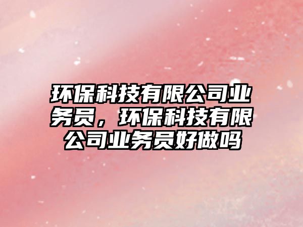 環(huán)保科技有限公司業(yè)務(wù)員，環(huán)?？萍加邢薰緲I(yè)務(wù)員好做嗎