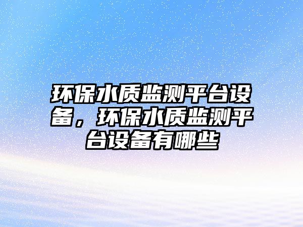 環(huán)保水質(zhì)監(jiān)測平臺設(shè)備，環(huán)保水質(zhì)監(jiān)測平臺設(shè)備有哪些