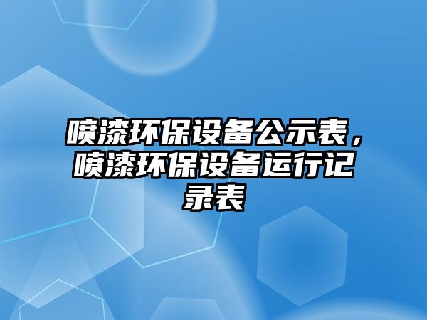 噴漆環(huán)保設(shè)備公示表，噴漆環(huán)保設(shè)備運(yùn)行記錄表