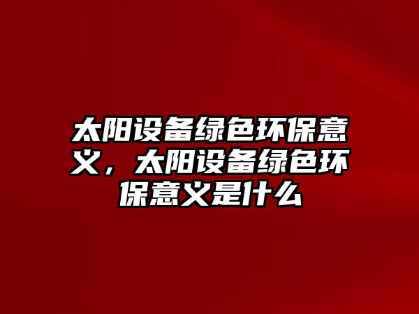 太陽設(shè)備綠色環(huán)保意義，太陽設(shè)備綠色環(huán)保意義是什么