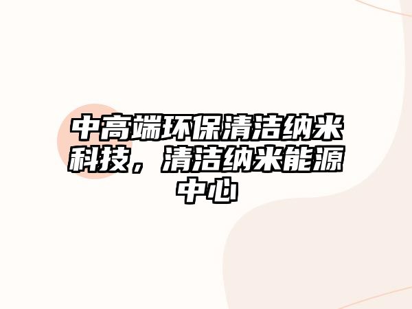中高端環(huán)保清潔納米科技，清潔納米能源中心