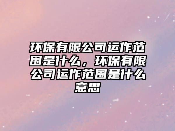 環(huán)保有限公司運(yùn)作范圍是什么，環(huán)保有限公司運(yùn)作范圍是什么意思