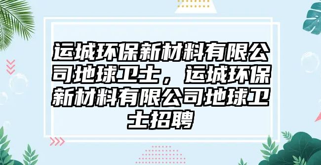 運(yùn)城環(huán)保新材料有限公司地球衛(wèi)士，運(yùn)城環(huán)保新材料有限公司地球衛(wèi)士招聘