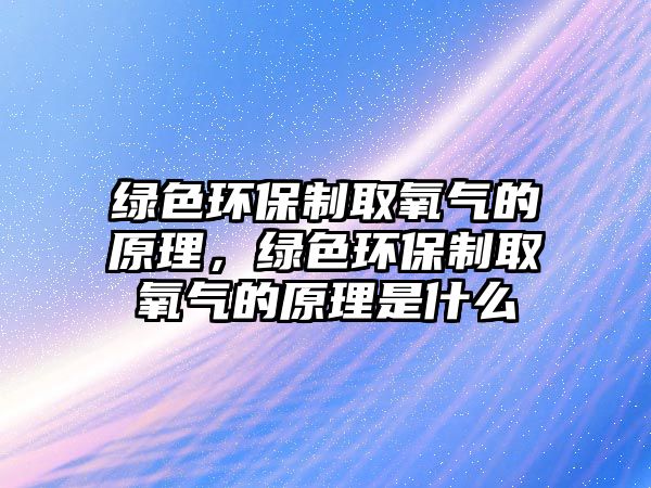 綠色環(huán)保制取氧氣的原理，綠色環(huán)保制取氧氣的原理是什么