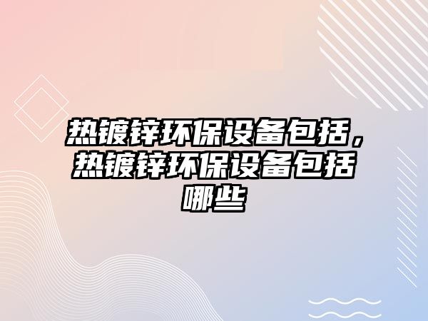 熱鍍鋅環(huán)保設備包括，熱鍍鋅環(huán)保設備包括哪些