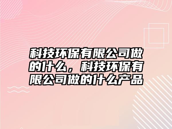 科技環(huán)保有限公司做的什么，科技環(huán)保有限公司做的什么產(chǎn)品