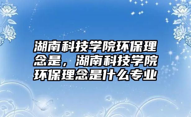 湖南科技學(xué)院環(huán)保理念是，湖南科技學(xué)院環(huán)保理念是什么專業(yè)