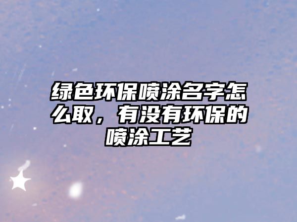 綠色環(huán)保噴涂名字怎么取，有沒(méi)有環(huán)保的噴涂工藝