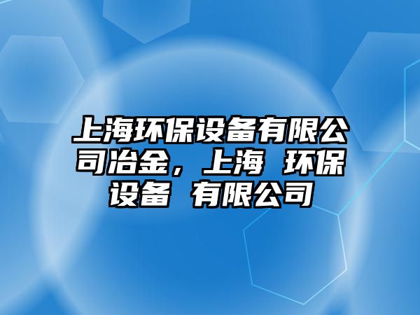 上海環(huán)保設(shè)備有限公司冶金，上海 環(huán)保設(shè)備 有限公司