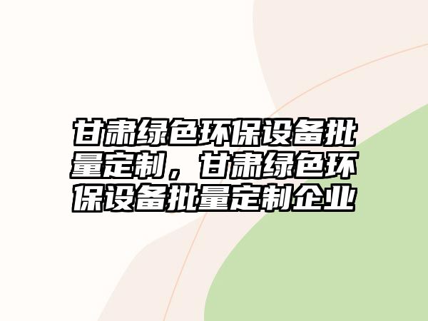 甘肅綠色環(huán)保設(shè)備批量定制，甘肅綠色環(huán)保設(shè)備批量定制企業(yè)