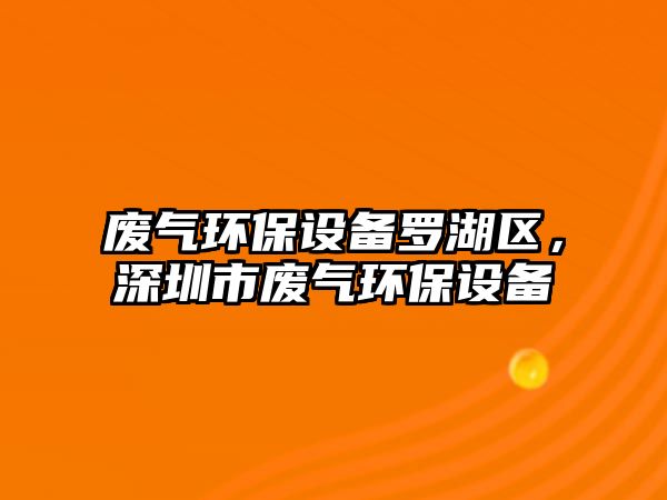廢氣環(huán)保設備羅湖區(qū)，深圳市廢氣環(huán)保設備