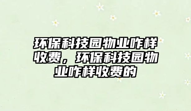 環(huán)?？萍紙@物業(yè)咋樣收費(fèi)，環(huán)?？萍紙@物業(yè)咋樣收費(fèi)的