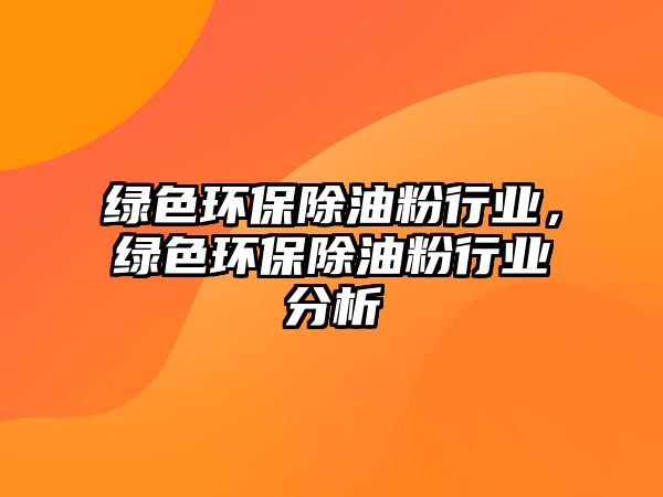 綠色環(huán)保除油粉行業(yè)，綠色環(huán)保除油粉行業(yè)分析