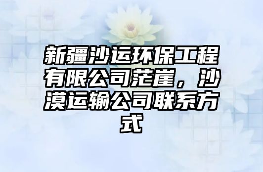 新疆沙運(yùn)環(huán)保工程有限公司茫崖，沙漠運(yùn)輸公司聯(lián)系方式