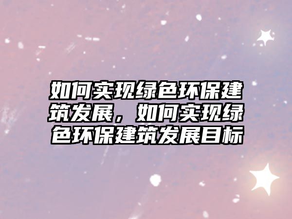 如何實現(xiàn)綠色環(huán)保建筑發(fā)展，如何實現(xiàn)綠色環(huán)保建筑發(fā)展目標