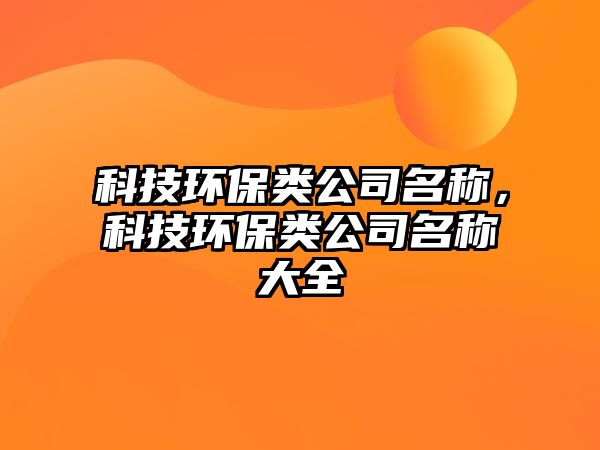 科技環(huán)保類公司名稱，科技環(huán)保類公司名稱大全