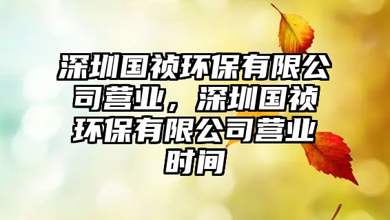 深圳國(guó)禎環(huán)保有限公司營(yíng)業(yè)，深圳國(guó)禎環(huán)保有限公司營(yíng)業(yè)時(shí)間
