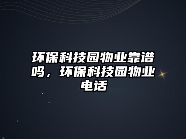 環(huán)?？萍紙@物業(yè)靠譜嗎，環(huán)保科技園物業(yè)電話