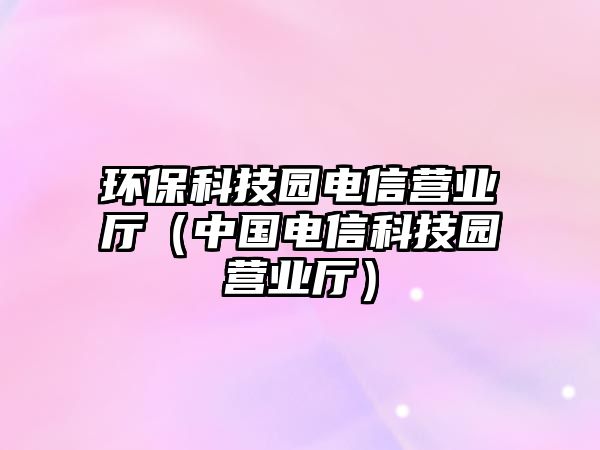 環(huán)?？萍紙@電信營(yíng)業(yè)廳（中國(guó)電信科技園營(yíng)業(yè)廳）