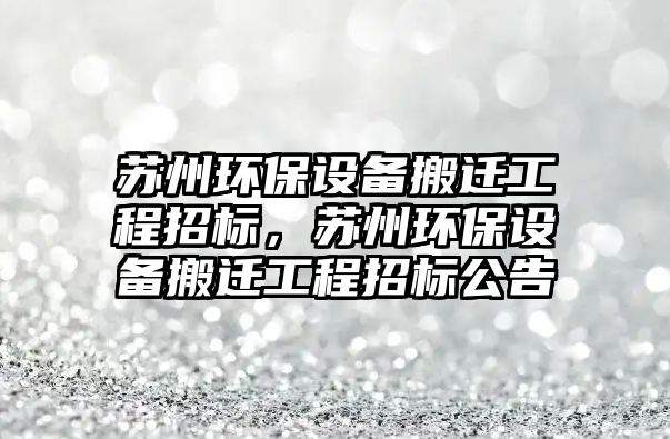 蘇州環(huán)保設(shè)備搬遷工程招標(biāo)，蘇州環(huán)保設(shè)備搬遷工程招標(biāo)公告
