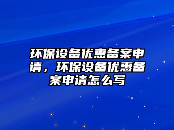 環(huán)保設(shè)備優(yōu)惠備案申請(qǐng)，環(huán)保設(shè)備優(yōu)惠備案申請(qǐng)?jiān)趺磳?xiě)