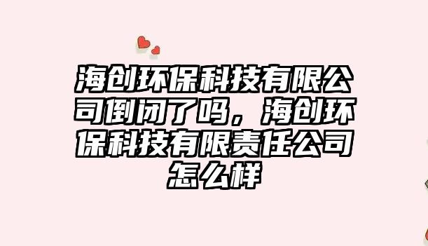海創(chuàng)環(huán)?？萍加邢薰镜归]了嗎，海創(chuàng)環(huán)?？萍加邢挢?zé)任公司怎么樣
