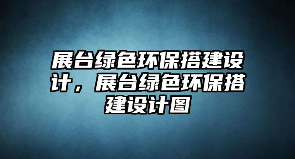 展臺(tái)綠色環(huán)保搭建設(shè)計(jì)，展臺(tái)綠色環(huán)保搭建設(shè)計(jì)圖