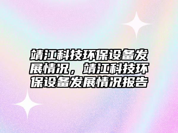 靖江科技環(huán)保設(shè)備發(fā)展情況，靖江科技環(huán)保設(shè)備發(fā)展情況報(bào)告
