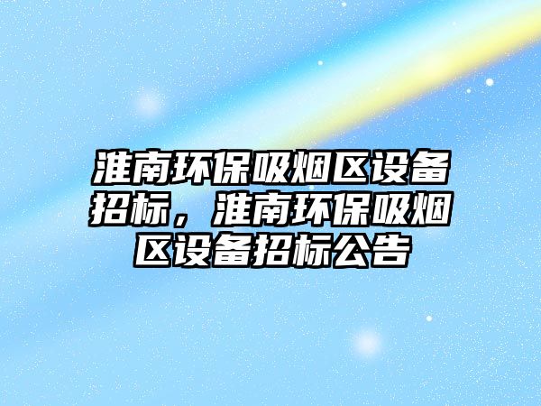 淮南環(huán)保吸煙區(qū)設備招標，淮南環(huán)保吸煙區(qū)設備招標公告