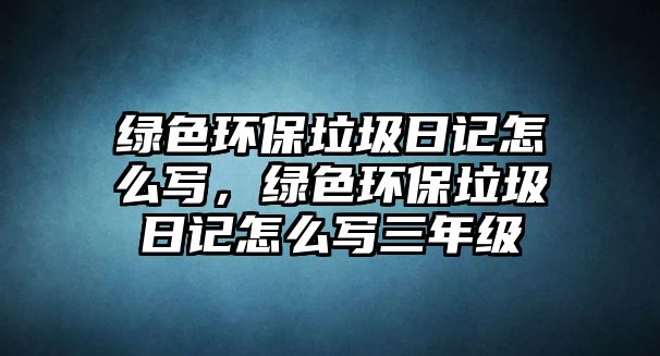 綠色環(huán)保垃圾日記怎么寫，綠色環(huán)保垃圾日記怎么寫三年級
