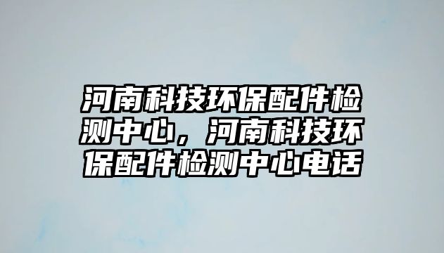 河南科技環(huán)保配件檢測(cè)中心，河南科技環(huán)保配件檢測(cè)中心電話