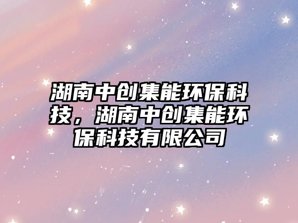 湖南中創(chuàng)集能環(huán)?？萍?，湖南中創(chuàng)集能環(huán)?？萍加邢薰? class=