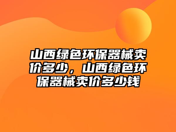 山西綠色環(huán)保器械賣價(jià)多少，山西綠色環(huán)保器械賣價(jià)多少錢