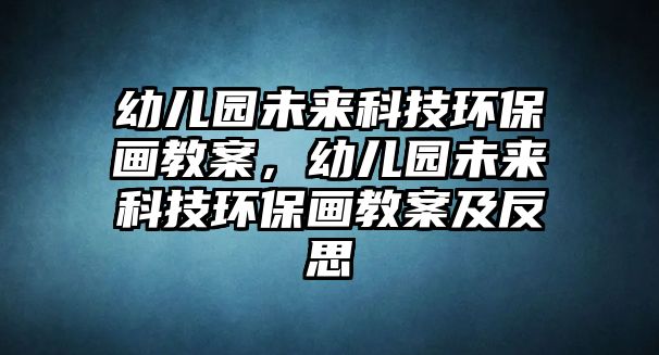 幼兒園未來科技環(huán)保畫教案，幼兒園未來科技環(huán)保畫教案及反思