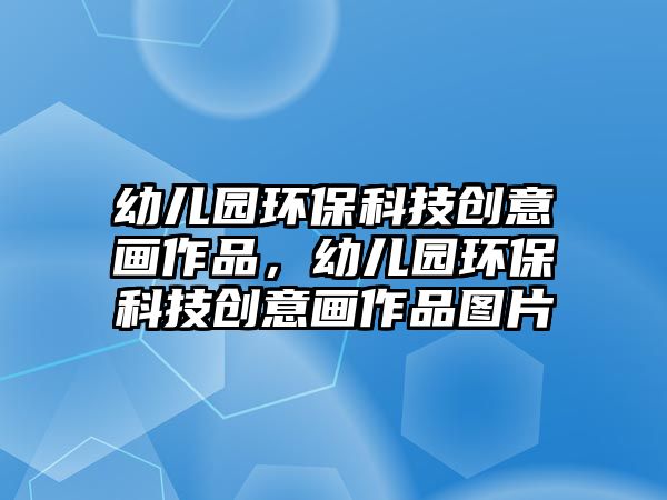 幼兒園環(huán)?？萍紕?chuàng)意畫作品，幼兒園環(huán)?？萍紕?chuàng)意畫作品圖片