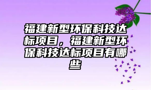 福建新型環(huán)?？萍歼_(dá)標(biāo)項(xiàng)目，福建新型環(huán)保科技達(dá)標(biāo)項(xiàng)目有哪些