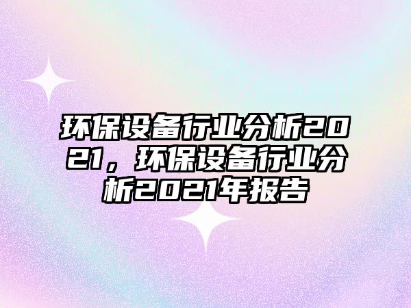 環(huán)保設(shè)備行業(yè)分析2021，環(huán)保設(shè)備行業(yè)分析2021年報(bào)告