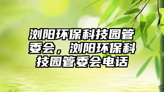 瀏陽環(huán)?？萍紙@管委會，瀏陽環(huán)?？萍紙@管委會電話