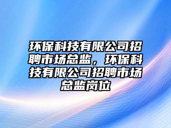 環(huán)保科技有限公司招聘市場總監(jiān)，環(huán)保科技有限公司招聘市場總監(jiān)崗位