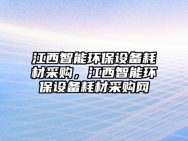 江西智能環(huán)保設(shè)備耗材采購(gòu)，江西智能環(huán)保設(shè)備耗材采購(gòu)網(wǎng)