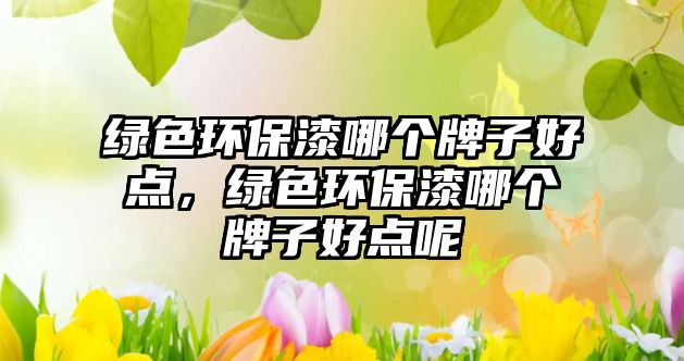 綠色環(huán)保漆哪個(gè)牌子好點(diǎn)，綠色環(huán)保漆哪個(gè)牌子好點(diǎn)呢