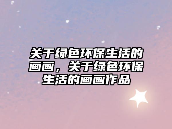 關(guān)于綠色環(huán)保生活的畫畫，關(guān)于綠色環(huán)保生活的畫畫作品