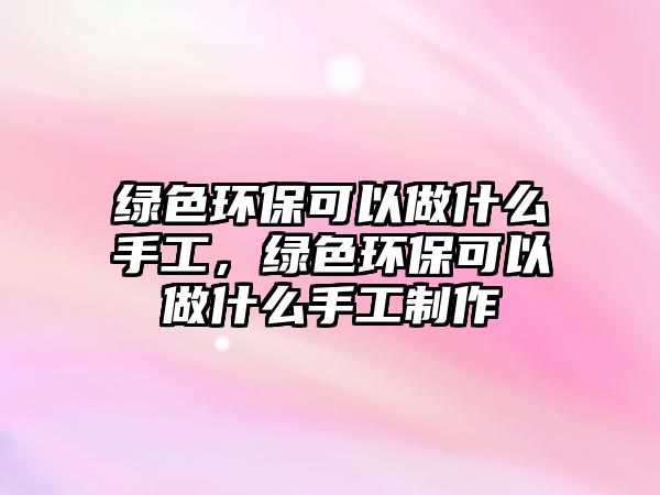 綠色環(huán)?？梢宰鍪裁词止?，綠色環(huán)?？梢宰鍪裁词止ぶ谱?/> 
									</a>
									<h4 class=