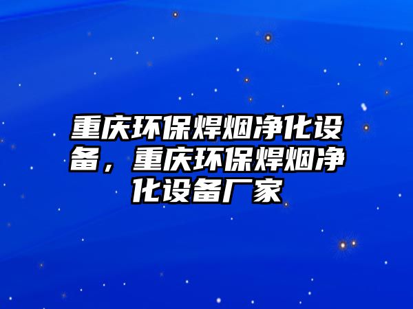 重慶環(huán)保焊煙凈化設(shè)備，重慶環(huán)保焊煙凈化設(shè)備廠家